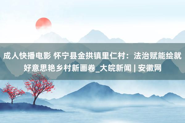 成人快播电影 怀宁县金拱镇里仁村：法治赋能绘就好意思艳乡村新画卷_大皖新闻 | 安徽网