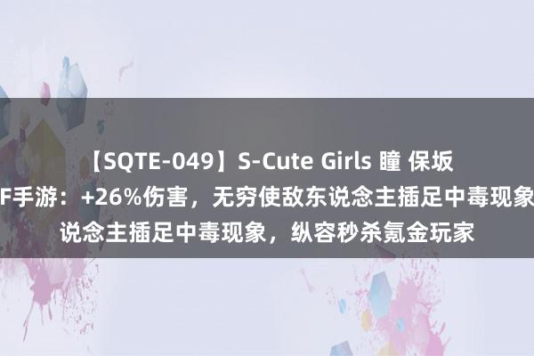 【SQTE-049】S-Cute Girls 瞳 保坂えり 朝倉ことみ DNF手游：+26%伤害，无穷使敌东说念主插足中毒现象，纵容秒杀氪金玩家