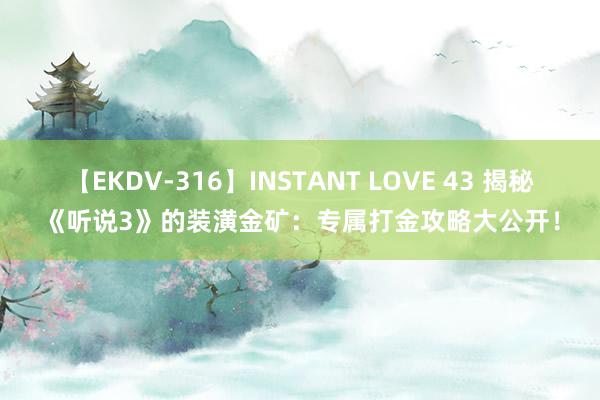 【EKDV-316】INSTANT LOVE 43 揭秘《听说3》的装潢金矿：专属打金攻略大公开！