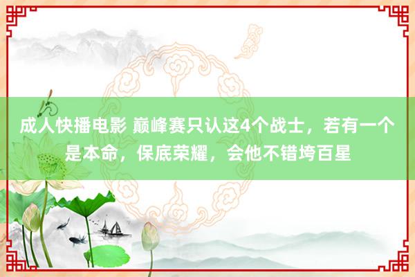 成人快播电影 巅峰赛只认这4个战士，若有一个是本命，保底荣耀，会他不错垮百星