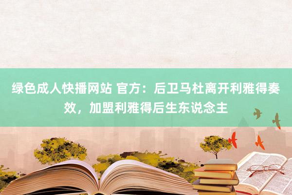 绿色成人快播网站 官方：后卫马杜离开利雅得奏效，加盟利雅得后生东说念主