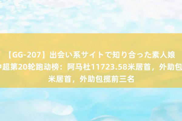 【GG-207】出会い系サイトで知り合った素人娘 ひとみ 中超第20轮跑动榜：阿马杜11723.58米居首，外助包揽前三名