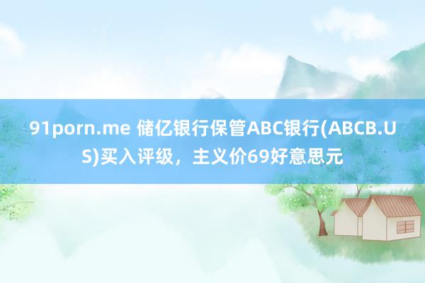 91porn.me 储亿银行保管ABC银行(ABCB.US)买入评级，主义价69好意思元