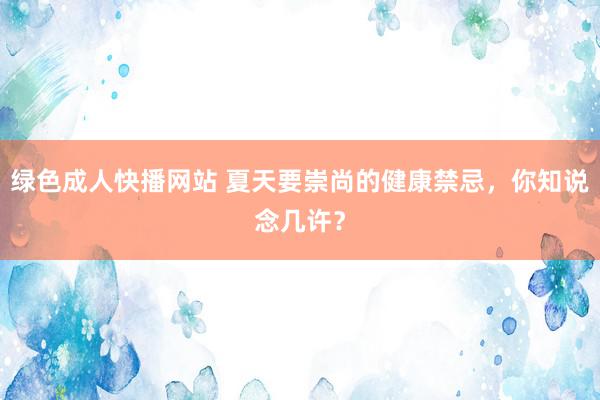 绿色成人快播网站 夏天要崇尚的健康禁忌，你知说念几许？