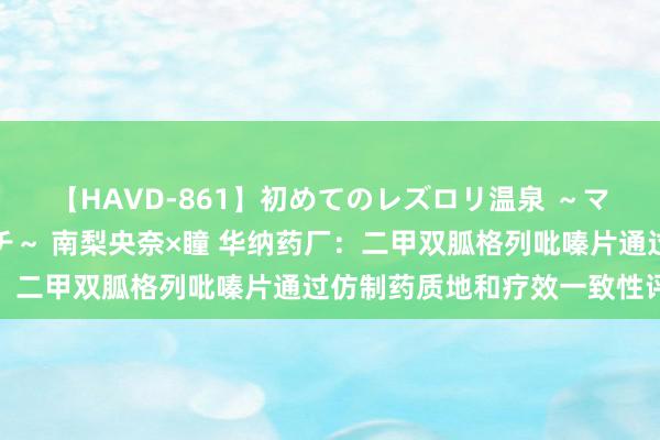 【HAVD-861】初めてのレズロリ温泉 ～ママには内緒のネコとタチ～ 南梨央奈×瞳 华纳药厂：二甲双胍格列吡嗪片通过仿制药质地和疗效一致性评价