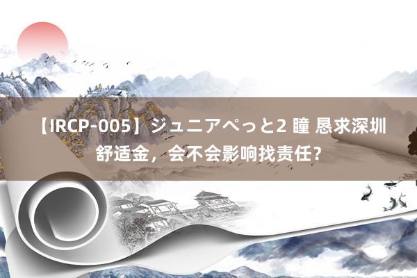 【IRCP-005】ジュニアぺっと2 瞳 恳求深圳舒适金，会不会影响找责任？