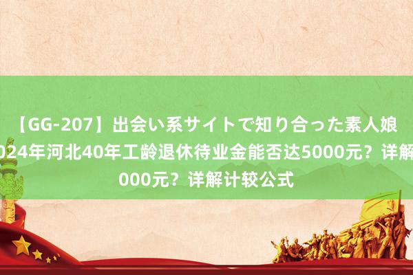 【GG-207】出会い系サイトで知り合った素人娘 ひとみ 2024年河北40年工龄退休待业金能否达5000元？详解计较公式