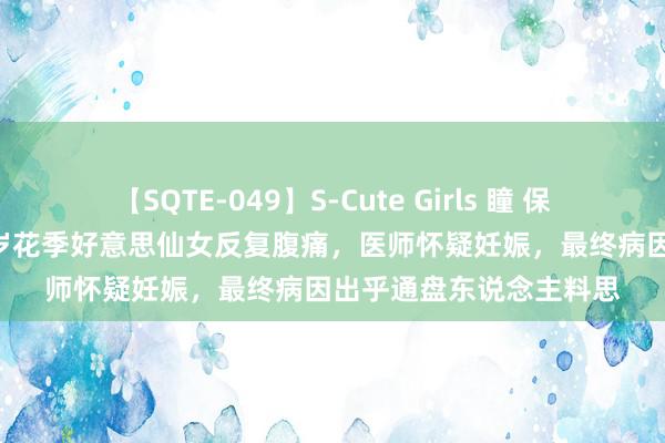 【SQTE-049】S-Cute Girls 瞳 保坂えり 朝倉ことみ 16岁花季好意思仙女反复腹痛，医师怀疑妊娠，最终病因出乎通盘东说念主料思