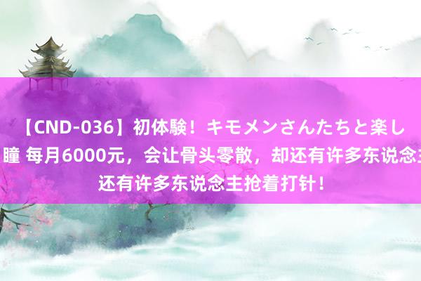 【CND-036】初体験！キモメンさんたちと楽しいセックス 瞳 每月6000元，会让骨头零散，却还有许多东说念主抢着打针！