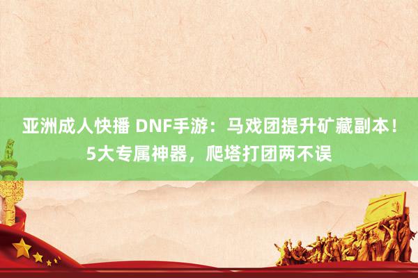 亚洲成人快播 DNF手游：马戏团提升矿藏副本！5大专属神器，爬塔打团两不误