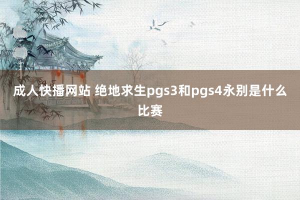 成人快播网站 绝地求生pgs3和pgs4永别是什么比赛