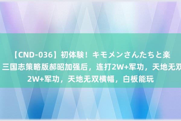 【CND-036】初体験！キモメンさんたちと楽しいセックス 瞳 三国志策略版郝昭加强后，连打2W+军功，天地无双横幅，白板能玩