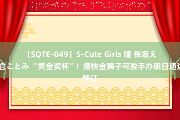 【SQTE-049】S-Cute Girls 瞳 保坂えり 朝倉ことみ “黄金奖杯”！痛快金狮子可脱手办明日通达预订