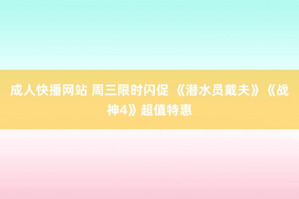 成人快播网站 周三限时闪促 《潜水员戴夫》《战神4》超值特惠