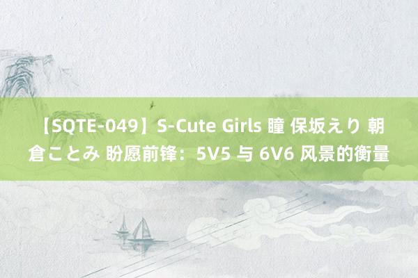 【SQTE-049】S-Cute Girls 瞳 保坂えり 朝倉ことみ 盼愿前锋：5V5 与 6V6 风景的衡量