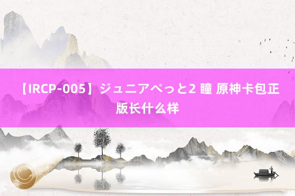 【IRCP-005】ジュニアぺっと2 瞳 原神卡包正版长什么样