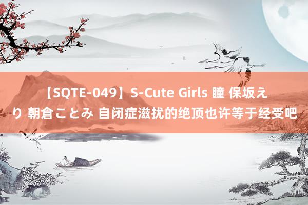 【SQTE-049】S-Cute Girls 瞳 保坂えり 朝倉ことみ 自闭症滋扰的绝顶也许等于经受吧