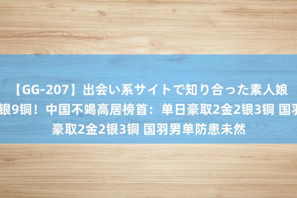 【GG-207】出会い系サイトで知り合った素人娘 ひとみ 13金8银9铜！中国不竭高居榜首：单日豪取2金2银3铜 国羽男单防患未然