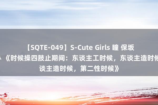 【SQTE-049】S-Cute Girls 瞳 保坂えり 朝倉ことみ 《时候操四肢止期间：东谈主工时候，东谈主造时候，第二性时候》