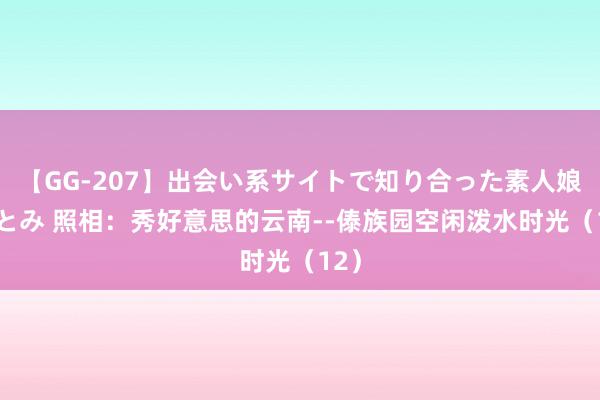 【GG-207】出会い系サイトで知り合った素人娘 ひとみ 照相：秀好意思的云南--傣族园空闲泼水时光（12）