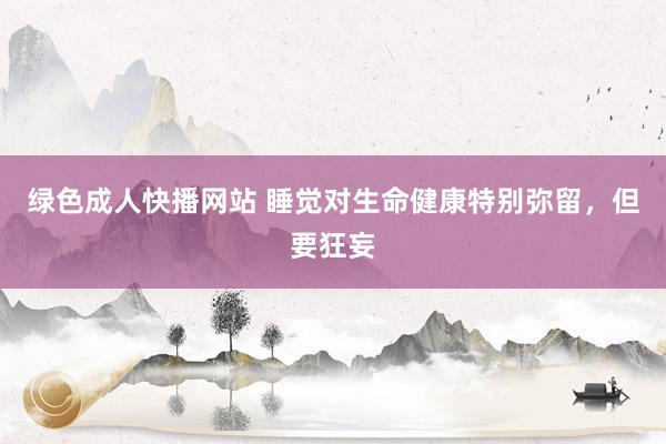 绿色成人快播网站 睡觉对生命健康特别弥留，但要狂妄