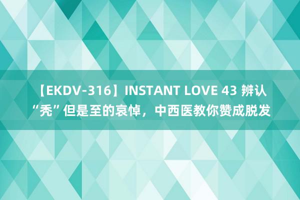 【EKDV-316】INSTANT LOVE 43 辨认“秃”但是至的哀悼，中西医教你赞成脱发