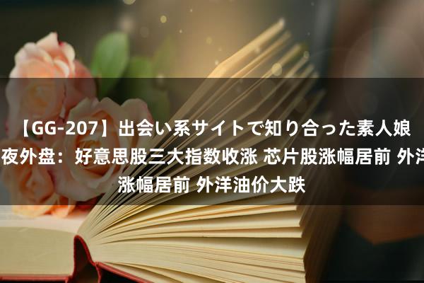 【GG-207】出会い系サイトで知り合った素人娘 ひとみ 隔夜外盘：好意思股三大指数收涨 芯片股涨幅居前 外洋油价大跌