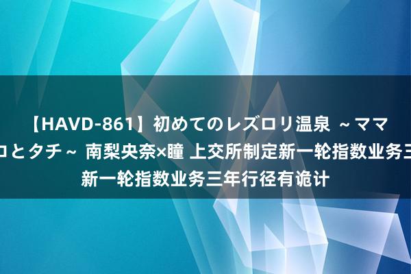 【HAVD-861】初めてのレズロリ温泉 ～ママには内緒のネコとタチ～ 南梨央奈×瞳 上交所制定新一轮指数业务三年行径有诡计