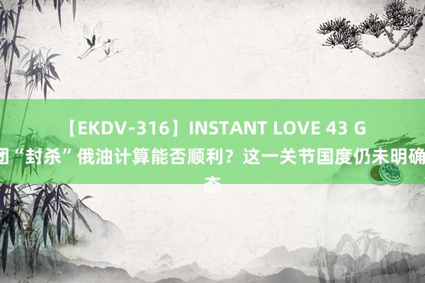 【EKDV-316】INSTANT LOVE 43 G7集团“封杀”俄油计算能否顺利？这一关节国度仍未明确表态