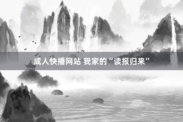 成人快播网站 我家的“读报归来”