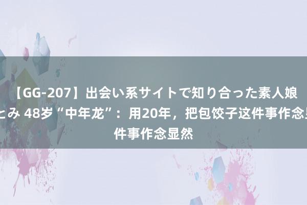 【GG-207】出会い系サイトで知り合った素人娘 ひとみ 48岁“中年龙”：用20年，把包饺子这件事作念显然