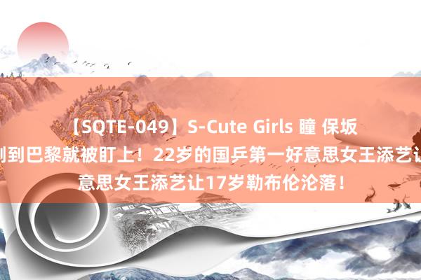 【SQTE-049】S-Cute Girls 瞳 保坂えり 朝倉ことみ 刚到巴黎就被盯上！22岁的国乒第一好意思女王添艺让17岁勒布伦沦落！