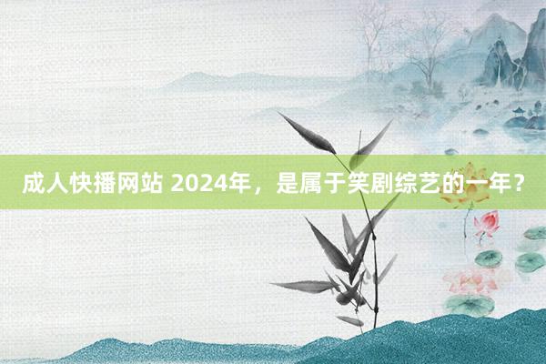 成人快播网站 2024年，是属于笑剧综艺的一年？