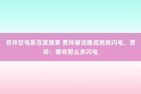 苍井空电影百度搜索 贾玲被说瘦成统统闪电，贾玲：哪有那么多闪电