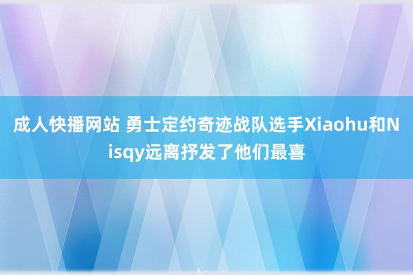 成人快播网站 勇士定约奇迹战队选手Xiaohu和Nisqy远离抒发了他们最喜