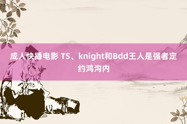 成人快播电影 TS、knight和Bdd王人是强者定约鸿沟内