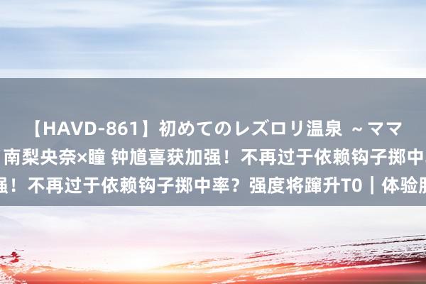 【HAVD-861】初めてのレズロリ温泉 ～ママには内緒のネコとタチ～ 南梨央奈×瞳 钟馗喜获加强！不再过于依赖钩子掷中率？强度将蹿升T0｜体验服