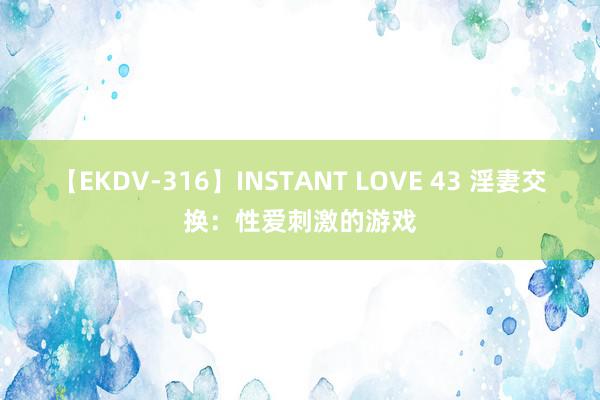 【EKDV-316】INSTANT LOVE 43 淫妻交换：性爱刺激的游戏