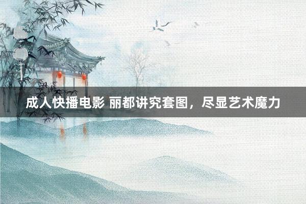 成人快播电影 丽都讲究套图，尽显艺术魔力