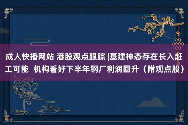 成人快播网站 港股观点跟踪 |基建神态存在长入赶工可能  机构看好下半年钢厂利润回升（附观点股）