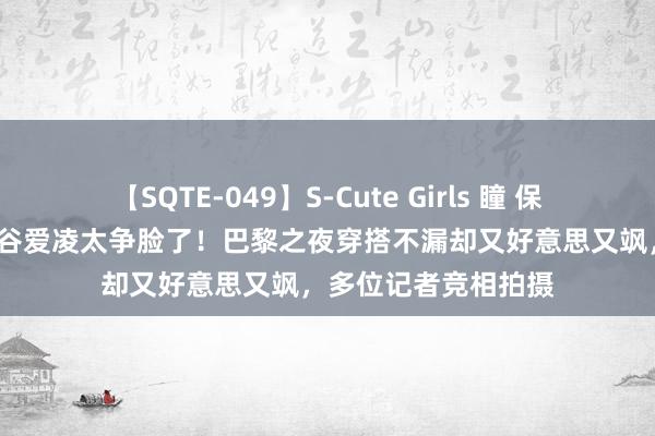 【SQTE-049】S-Cute Girls 瞳 保坂えり 朝倉ことみ 谷爱凌太争脸了！巴黎之夜穿搭不漏却又好意思又飒，多位记者竞相拍摄