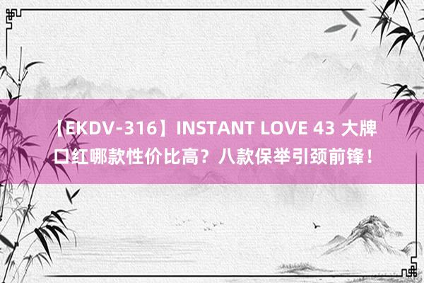 【EKDV-316】INSTANT LOVE 43 大牌口红哪款性价比高？八款保举引颈前锋！