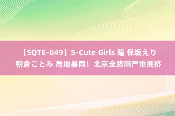 【SQTE-049】S-Cute Girls 瞳 保坂えり 朝倉ことみ 局地暴雨！北京全路网严重拥挤