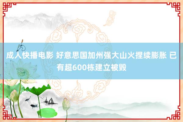 成人快播电影 好意思国加州强大山火捏续膨胀 已有超600栋建立被毁