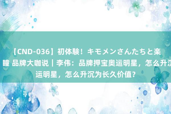 【CND-036】初体験！キモメンさんたちと楽しいセックス 瞳 品牌大咖说｜李伟：品牌押宝奥运明星，怎么升沉为长久价值？