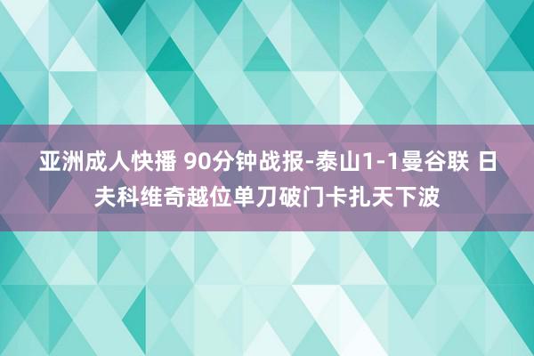 亚洲成人快播 90分钟战报-泰山1-1曼谷联 日夫科维奇越位单刀破门卡扎天下波