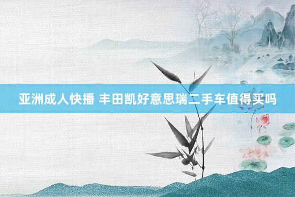 亚洲成人快播 丰田凯好意思瑞二手车值得买吗