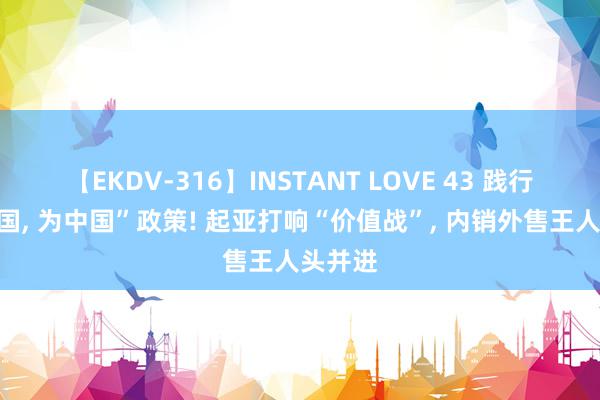 【EKDV-316】INSTANT LOVE 43 践行“在中国, 为中国”政策! 起亚打响“价值战”, 内销外售王人头并进