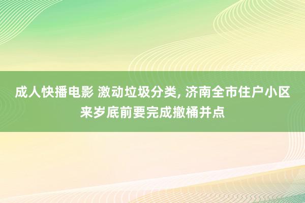 成人快播电影 激动垃圾分类, 济南全市住户小区来岁底前要完成撤桶并点