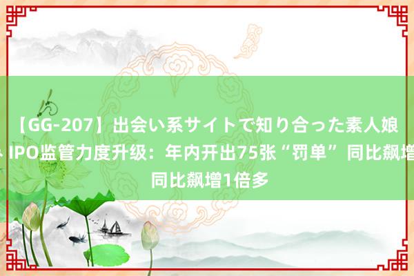 【GG-207】出会い系サイトで知り合った素人娘 ひとみ IPO监管力度升级：年内开出75张“罚单” 同比飙增1倍多